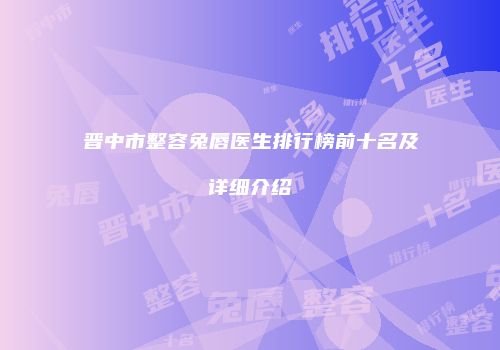晋中市整容兔唇医生排行榜前十名及详细介绍