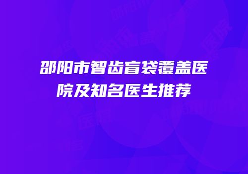 邵阳市智齿盲袋覆盖医院及知名医生推荐