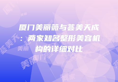 厦门美丽薇与荟美天成：两家知名整形美容机构的详细对比
