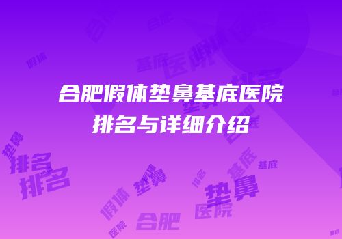 合肥假体垫鼻基底医院排名与详细介绍