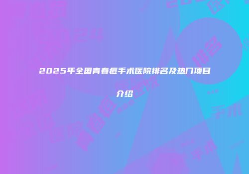 2025年全国青春痘手术医院排名及热门项目介绍