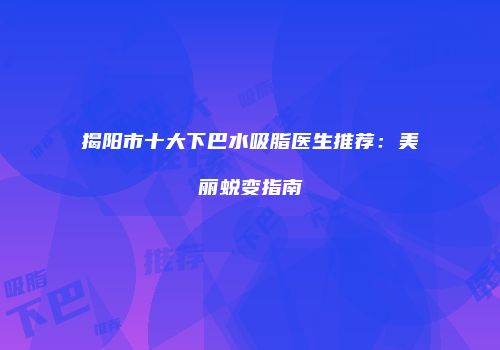 揭阳市十大下巴水吸脂医生推荐：美丽蜕变指南
