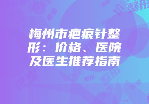 梅州市疤痕针整形：价格、医院及医生推荐指南