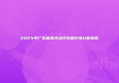 2025年广东省激光治疗价格行情分析报告