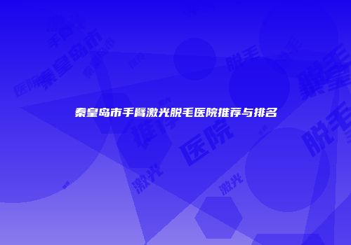 秦皇岛市手臂激光脱毛医院推荐与排名