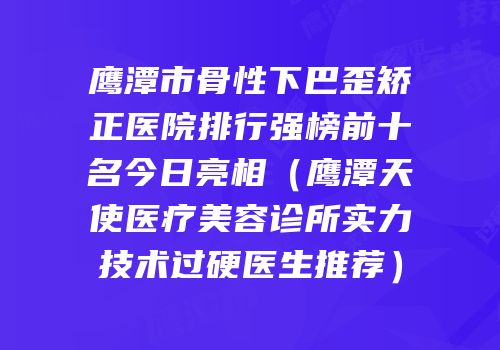 鹰潭市骨性下巴歪矫正医院排行强榜前十名今日亮相（鹰潭天使医疗美容诊所实力技术过硬医生推荐）