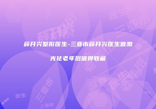 薛开兴整形医生-三亚市薛开兴医生做激光祛老年斑值得收藏