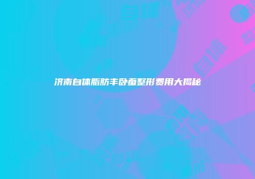 济南自体脂肪丰卧蚕整形费用大揭秘