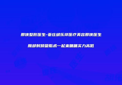 邢侠整形医生-枣庄胡乐祥医疗美容邢侠医生腹部射频吸脂术一起来瞧瞧实力高低