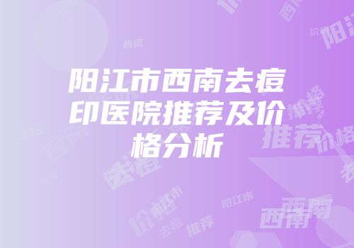 阳江市西南去痘印医院推荐及价格分析