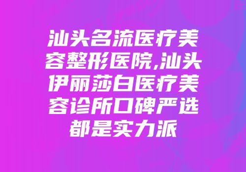 汕头名流医疗美容整形医院,汕头伊丽莎白医疗美容诊所口碑严选都是实力派