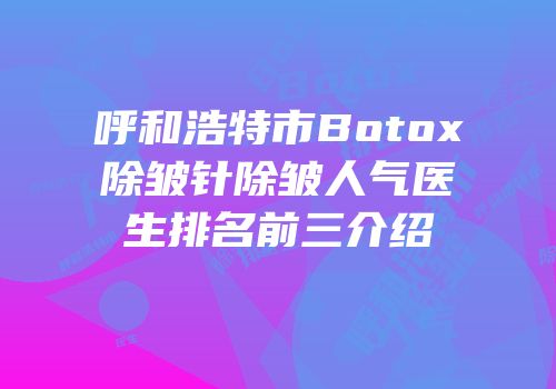 呼和浩特市Botox除皱针除皱人气医生排名前三介绍