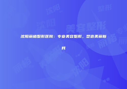沈阳丽格整形医院：专业美容整形，塑造美丽新我