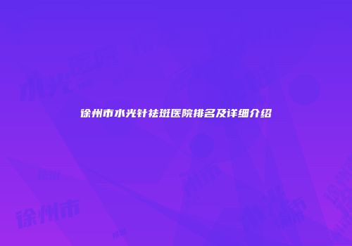 徐州市水光针祛斑医院排名及详细介绍