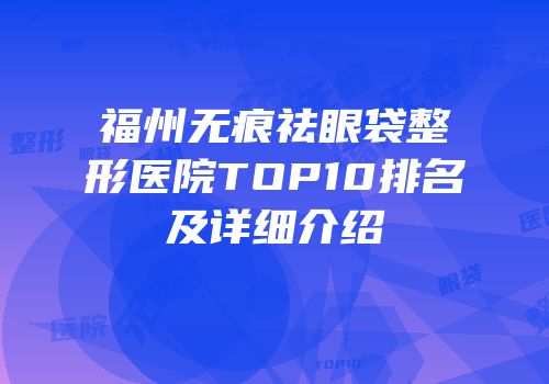 福州无痕祛眼袋整形医院TOP10排名及详细介绍