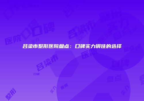吕梁市整形医院盘点：口碑实力俱佳的选择
