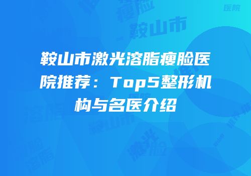 鞍山市激光溶脂瘦脸医院推荐：Top5整形机构与名医介绍