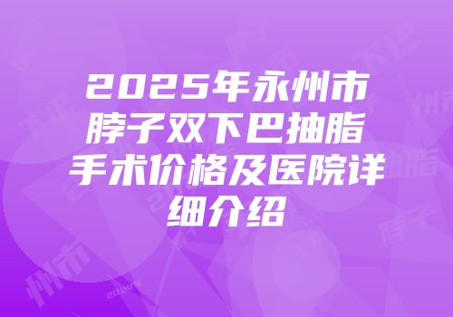 2025年永州市脖子双下巴抽脂手术价格及医院详细介绍
