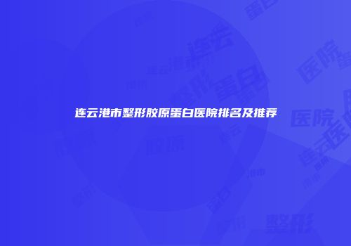 连云港市整形胶原蛋白医院排名及推荐