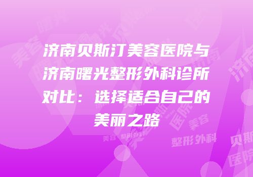 济南贝斯汀美容医院与济南曙光整形外科诊所对比：选择适合自己的美丽之路