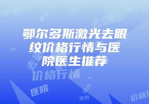 鄂尔多斯激光去眼纹价格行情与医院医生推荐