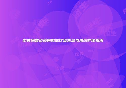 防城港智齿颊向阻生饮食禁忌与术后护理指南