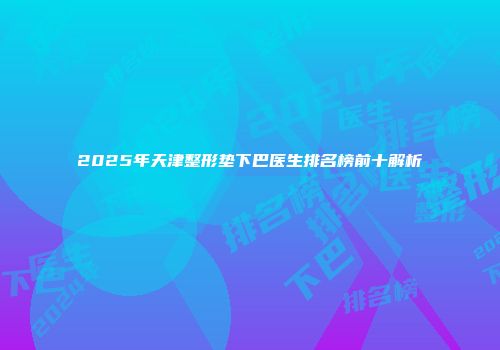 2025年天津整形垫下巴医生排名榜前十解析