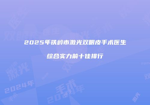 2025年铁岭市激光双眼皮手术医生综合实力前十佳排行