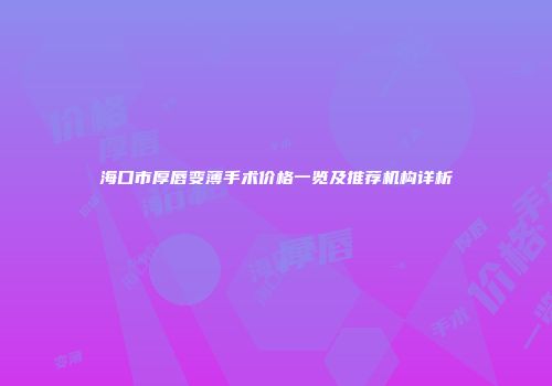 海口市厚唇变薄手术价格一览及推荐机构详析