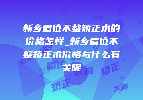 新乡眉位不整矫正术的价格怎样_新乡眉位不整矫正术价格与什么有关呢