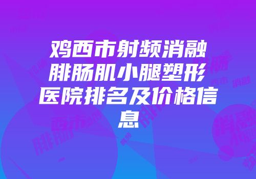 鸡西市射频消融腓肠肌小腿塑形医院排名及价格信息