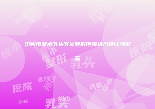 沧州市缩小乳头乳晕整形医院排名及详细推荐