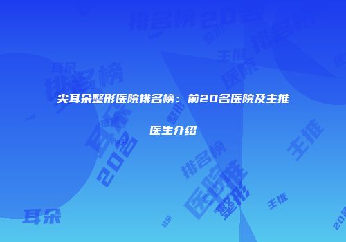 尖耳朵整形医院排名榜：前20名医院及主推医生介绍