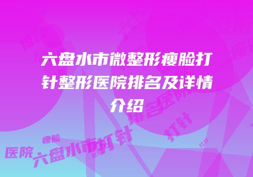 六盘水市微整形瘦脸打针整形医院排名及详情介绍