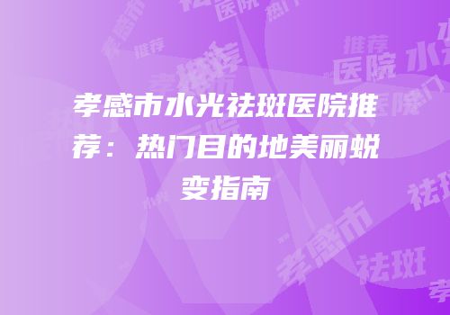 孝感市水光祛斑医院推荐：热门目的地美丽蜕变指南