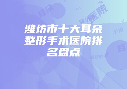 潍坊市十大耳朵整形手术医院排名盘点