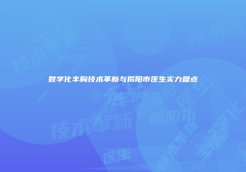 数字化丰胸技术革新与揭阳市医生实力盘点