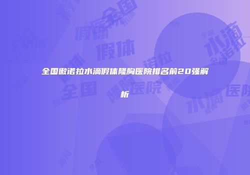 全国傲诺拉水滴假体隆胸医院排名前20强解析