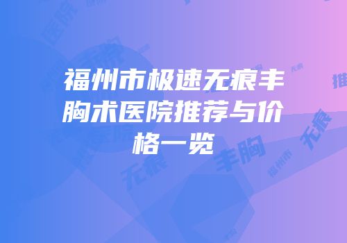 福州市极速无痕丰胸术医院推荐与价格一览