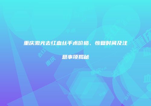 重庆激光去红血丝手术价格、恢复时间及注意事项揭秘