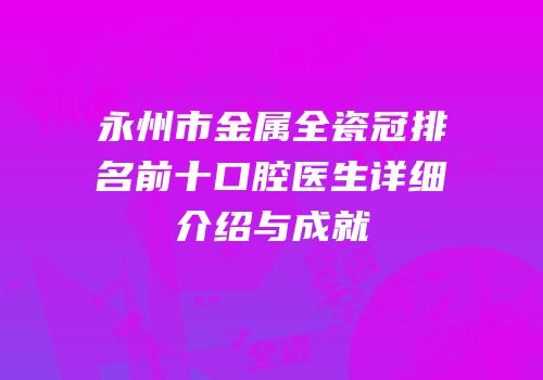 永州市金属全瓷冠排名前十口腔医生详细介绍与成就