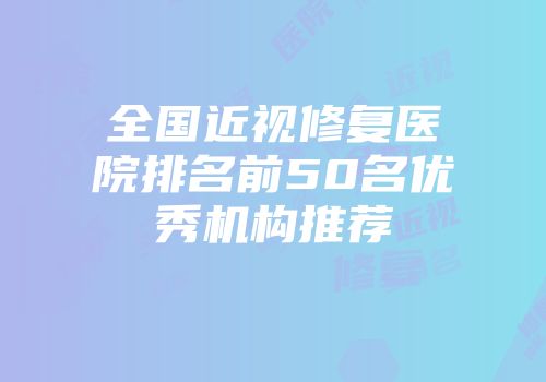 全国近视修复医院排名前50名优秀机构推荐