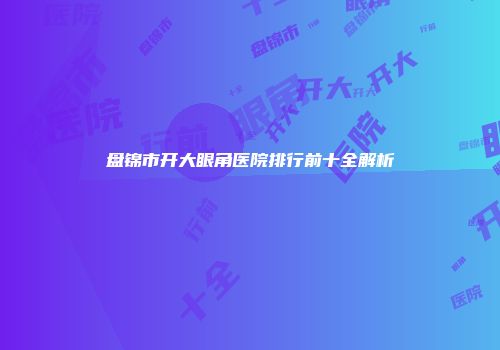 盘锦市开大眼角医院排行前十全解析