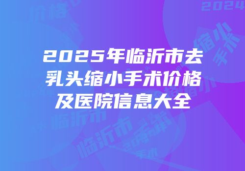2025年临沂市去乳头缩小手术价格及医院信息大全