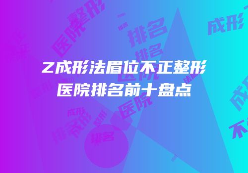 Z成形法眉位不正整形医院排名前十盘点