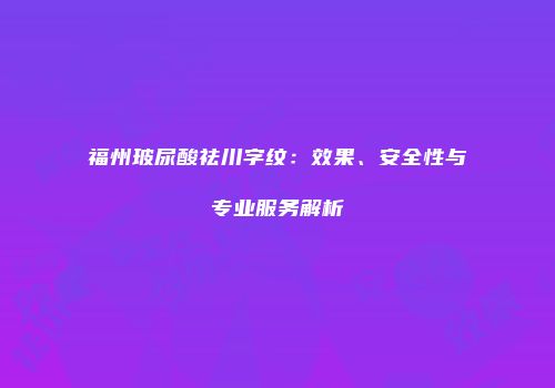 福州玻尿酸祛川字纹：效果、安全性与专业服务解析