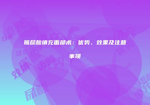 玻尿酸填充面部术：优势、效果及注意事项