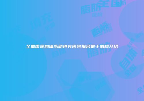 全国面颊自体脂肪填充医院排名前十机构介绍