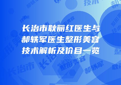 长治市耿丽红医生与郝轶军医生整形美容技术解析及价目一览