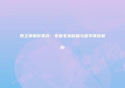 西之美整形美容：专业毛发移植与医学美容机构